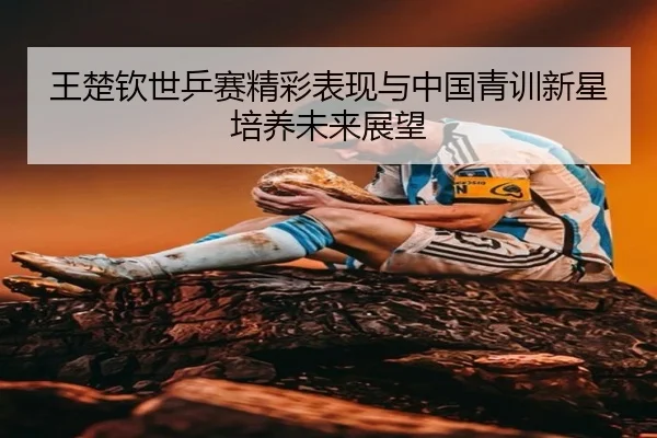 王楚钦世乒赛精彩表现与中国青训新星培养未来展望